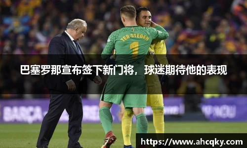 巴塞罗那宣布签下新门将，球迷期待他的表现