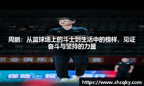 周鹏：从篮球场上的斗士到生活中的榜样，见证奋斗与坚持的力量
