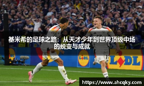 基米希的足球之路：从天才少年到世界顶级中场的蜕变与成就