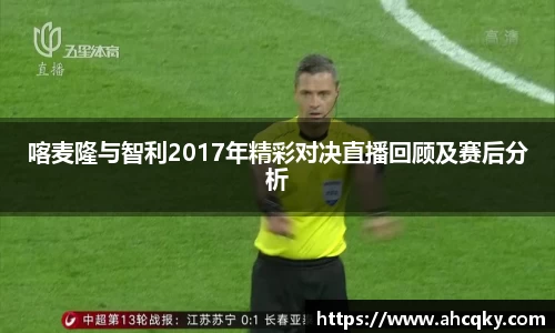 喀麦隆与智利2017年精彩对决直播回顾及赛后分析