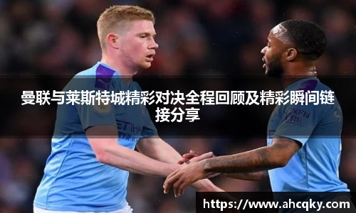 曼联与莱斯特城精彩对决全程回顾及精彩瞬间链接分享