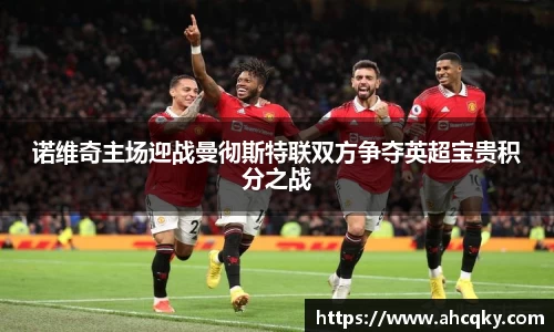 诺维奇主场迎战曼彻斯特联双方争夺英超宝贵积分之战