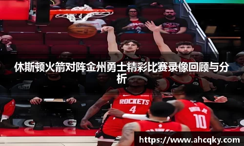 休斯顿火箭对阵金州勇士精彩比赛录像回顾与分析